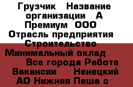 Грузчик › Название организации ­ А-Премиум, ООО › Отрасль предприятия ­ Строительство › Минимальный оклад ­ 25 000 - Все города Работа » Вакансии   . Ненецкий АО,Нижняя Пеша с.